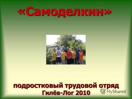 Подростковый трудовой отряд Гилёв-Лог 2010 «Самоделкин»