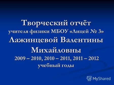 Творческий отчёт учителя физики МБОУ «Лицей 3» Лажинцевой Валентины Михайловны 2009 – 2010, 2010 – 2011, 2011 – 2012 учебный годы.