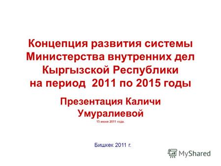Концепция развития системы Министерства внутренних дел Кыргызской Республики на период 2011 по 2015 годы Презентация Каличи Умуралиевой 15 июня 2011 года.
