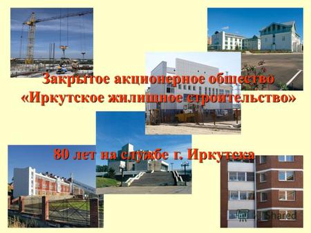 Закрытое акционерное общество «Иркутское жилищное строительство» 80 лет на службе г. Иркутска.
