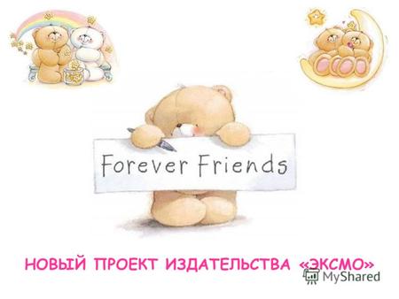 НОВЫЙ ПРОЕКТ ИЗДАТЕЛЬСТВА «ЭКСМО». 2 «Forever Friends» Самый популярный способ сообщить о своих теплых чувствах близким людям. Это символ доброты, дружбы.
