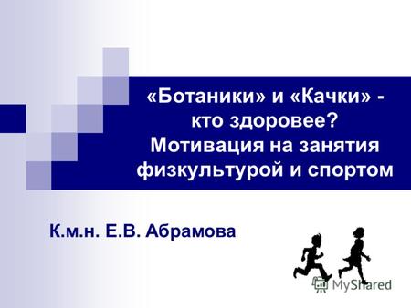 «Ботаники» и «Качки» - кто здоровее? Мотивация на занятия физкультурой и спортом К.м.н. Е.В. Абрамова.