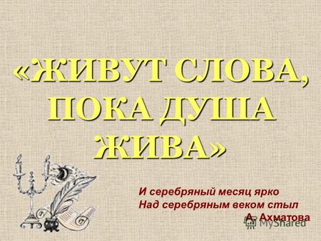 «ЖИВУТ СЛОВА, ПОКА ДУША ЖИВА» И серебряный месяц ярко Над серебряным веком стыл А. Ахматова.