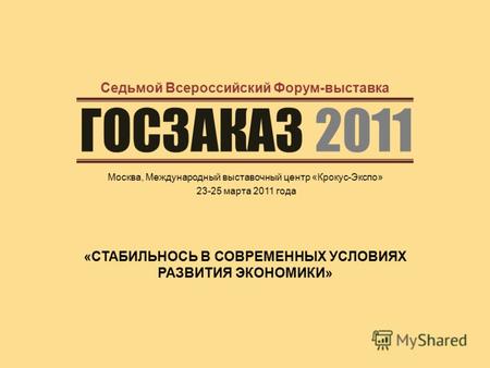 ГОСЗАКАЗ 2011 Москва, Международный выставочный центр «Крокус-Экспо» 23-25 марта 2011 года Седьмой Всероссийский Форум-выставка «СТАБИЛЬНОСЬ В СОВРЕМЕННЫХ.