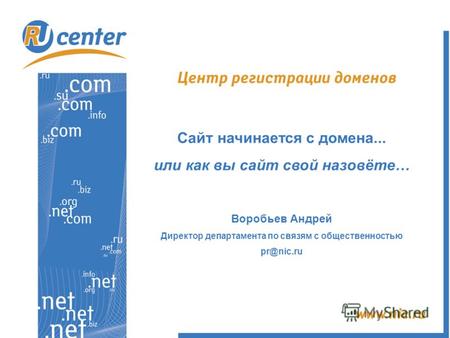 Сайт начинается с домена... или как вы сайт свой назовёте… Воробьев Андрей Директор департамента по связям с общественностью pr@nic.ru.