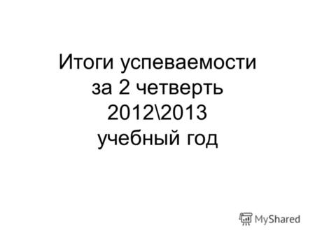 Итоги успеваемости за 2 четверть 2012\2013 учебный год.