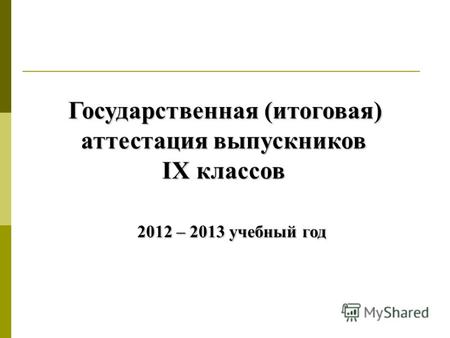 Государственная (итоговая) аттестация выпускников IX классов 2012 – 2013 учебный год.