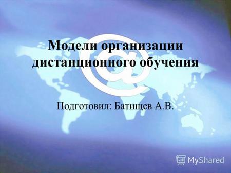 Модели организации дистанционного обучения Подготовил: Батищев А.В.