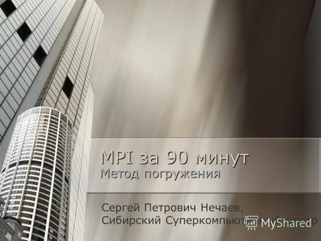 MPI за 90 минут Метод погружения Сергей Петрович Нечаев, Сибирский Суперкомпьютерный центр.