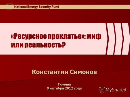 National Energy Security Fund «Ресурсное проклятье»: миф или реальность? Константин Симонов Тюмень 9 октября 2012 года.