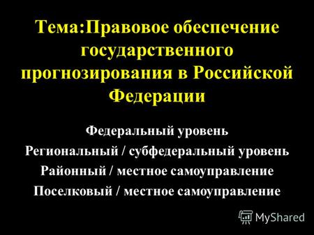 Тема:Правовое обеспечение государственного прогнозирования в Российской Федерации Федеральный уровень Региональный / субфедеральный уровень Районный /