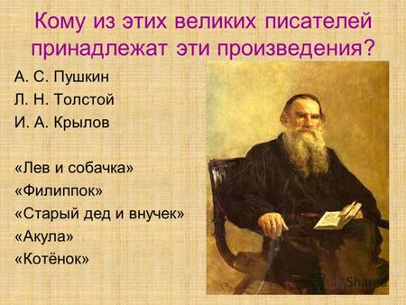 Кому из этих великих писателей принадлежат эти произведения? А. С. Пушкин Л. Н. Толстой И. А. Крылов «Лев и собачка» «Филиппок» «Старый дед и внучек» «Акула»