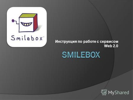 Инструкция по работе с сервисом Web 2.0. Интернет сервис Web 2.0 Smilebox Краткое описание С помощью этого сервиса можно просто и легко демонстрировать.