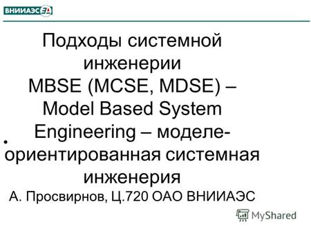 Подходы системной инженерии MBSE (MCSE, MDSE) – Model Based System Engineering – моделе- ориентированная системная инженерия А. Просвирнов, Ц.720 ОАО ВНИИАЭС.