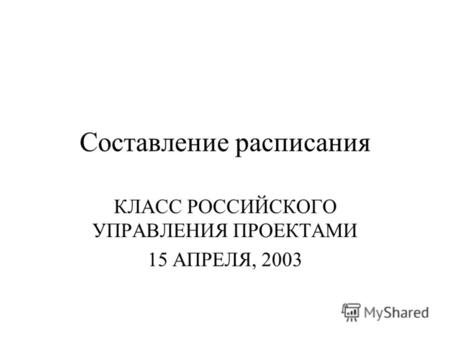 Составление расписания КЛАСС РОССИЙСКОГО УПРАВЛЕНИЯ ПРОЕКТАМИ 15 АПРЕЛЯ, 2003.
