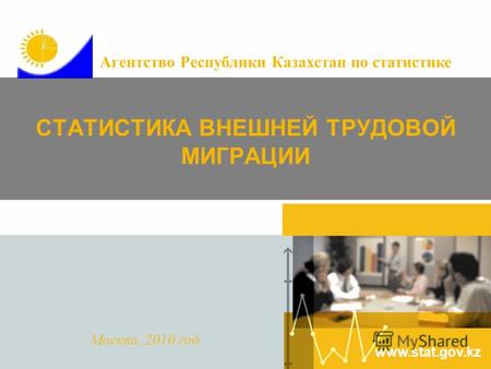 Www.stat.gov.kz СТАТИСТИКА ВНЕШНЕЙ ТРУДОВОЙ МИГРАЦИИ Москва, 2010 год Агентство Республики Казахстан по статистике.