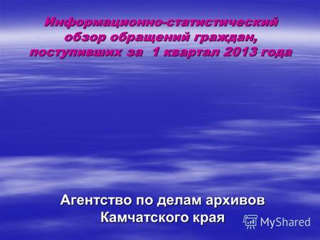 Информационно-статистический обзор обращений граждан, поступивших за 1 квартал 2013 года Агентство по делам архивов Камчатского края.