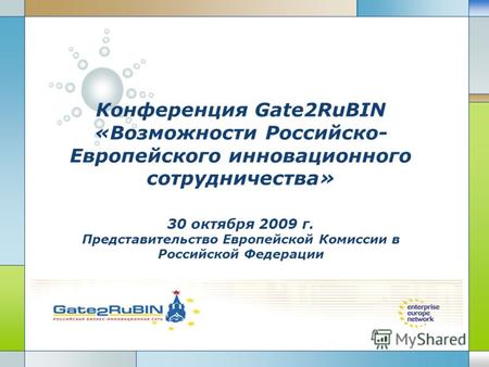 LOGO Конференция Gate2RuBIN «Возможности Российско- Европейского инновационного сотрудничества» 30 октября 2009 г. Представительство Европейской Комиссии.