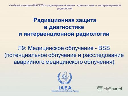 IAEA International Atomic Energy Agency Радиационная защита в диагностике и интервенционной радиологии Л9: Медицинское облучение - BSS (потенциальное облучение.