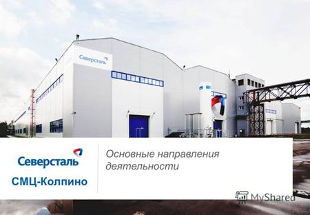 1 Основные направления деятельности СМЦ-Колпино. 2 ОАО «Северсталь» – международная вертикально интегрированная промышленная группа, специализирующаяся.