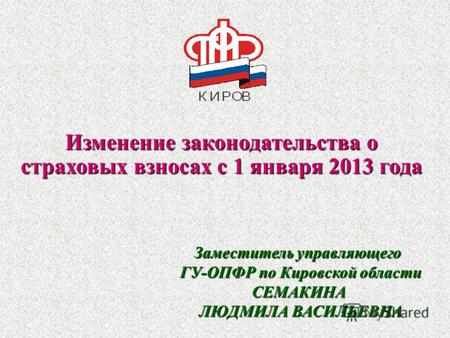 Изменение законодательства о страховых взносах с 1 января 2013 года Заместитель управляющего ГУ-ОПФР по Кировской области СЕМАКИНА ЛЮДМИЛА ВАСИЛЬЕВНА 1.