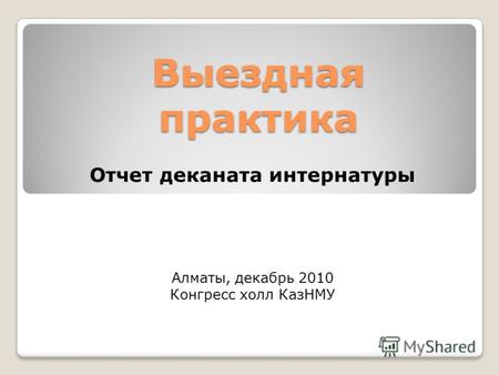 Выездная практика Отчет деканата интернатуры Алматы, декабрь 2010 Конгресс холл КазНМУ.