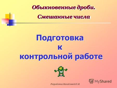 Обыкновенные дроби. Смешанные числа Обыкновенные дроби. Смешанные числа Подготовка к контрольной работе Подготовка к контрольной работе Разработка Михайловой.