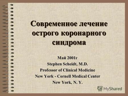 Современное лечение острого коронарного синдрома Май 2001г Stephen Scheidt, M.D. Professor of Clinical Medicine New York - Cornell Medical Center New.