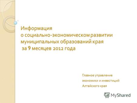Информация о социально - экономическом развитии муниципальных образований края за 9 месяцев 2012 года Главное управление экономики и инвестиций Алтайского.