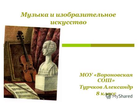 Музыка и изобразительное искусство МОУ «Вороновская СОШ» Турчков Александр 8 класс.