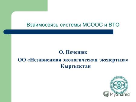 Взаимосвязь системы МСООС и ВТО О. Печенюк ОО «Независимая экологическая экспертиза» Кыргызстан.