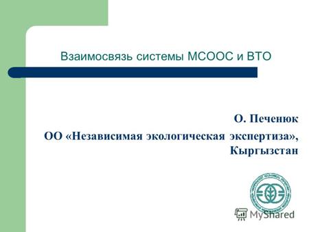 Взаимосвязь системы МСООС и ВТО О. Печенюк ОО «Независимая экологическая экспертиза», Кыргызстан.