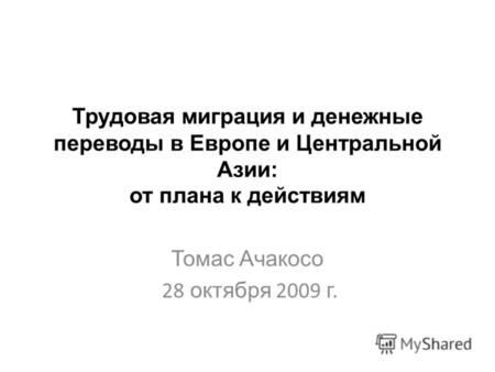 Трудовая миграция и денежные переводы в Европе и Центральной Азии: от плана к действиям Томаc Ачакосо 28 октября 2009 г.