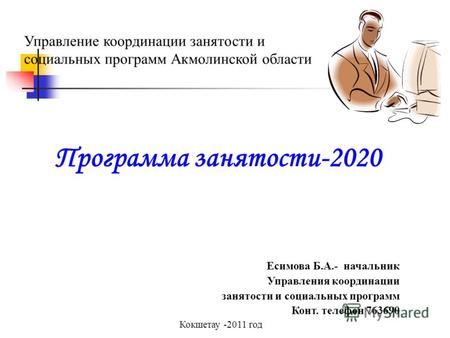 Управление координации занятости и социальных программ Акмолинской области Программа занятости-2020 Кокшетау -2011 год Есимова Б.А.- начальник Управления.