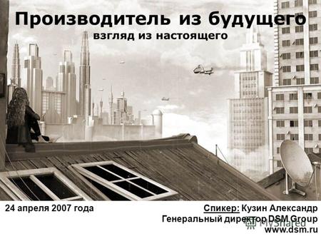 Производитель из будущего взгляд из настоящего 24 апреля 2007 года Спикер: Кузин Александр Генеральный директор DSM Group www.dsm.ru.