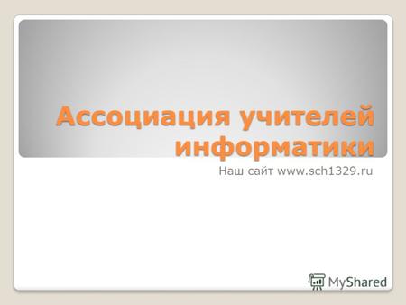 Ассоциация учителей информатики Наш сайт www.sch1329.ru.