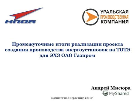 Комитет по энергетике 2011 г. Промежуточные итоги реализации проекта создания производства энергоустановок на ТОТЭ для ЭХЗ ОАО Газпром Андрей Мисюра.