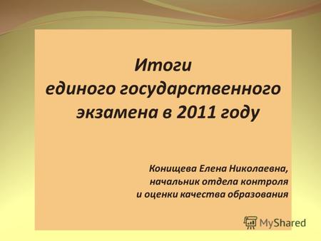 Итоги единого государственного экзамена в 2011 году Конищева Елена Николаевна, начальник отдела контроля и оценки качества образования.
