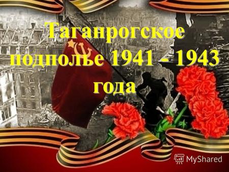 Таганрогское подполье 1941 - 1943 года. Оккупация города Таганрога С первых дней оккупации в Таганроге действовали силы сопротивления немецким захватчикам.