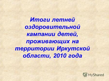 Итоги летней оздоровительной кампании детей, проживающих на территории Иркутской области, 2010 года.