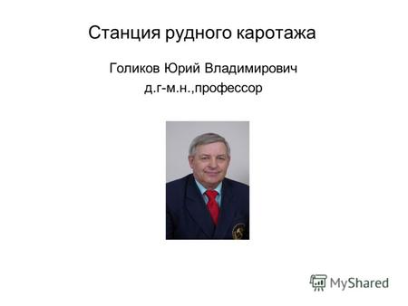 Станция рудного каротажа Голиков Юрий Владимирович д.г-м.н.,профессор.