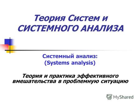 Теория Систем и Системного анализа. Системный анализ: (Systems analysis) Теория и практика эффективного вмешательства в проблемную ситуацию.