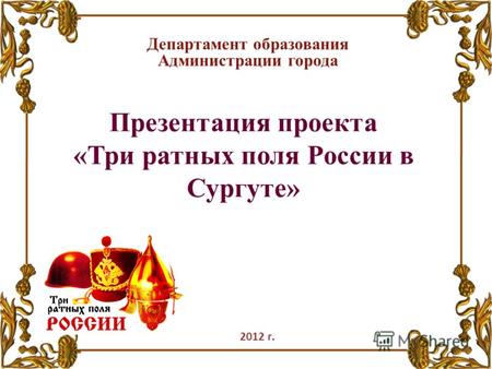 Презентация проекта «Три ратных поля России в Сургуте» Департамент образования Администрации города 2012 г.