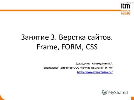 Занятие 3. Верстка сайтов. Frame, FORM, CSS Докладчик: Калимуллин К.Г. Генеральный директор ООО «Группа Компаний ИТМ» http://www.itmcompany.ru/