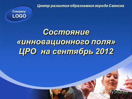 Company LOGO Состояние «инновационного поля» ЦРО на сентябрь 2012 Центр развития образования города Саянска.