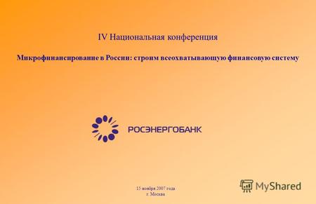 15 ноября 2007 года г. Москва IV Национальная конференция Микрофинансирование в России: строим всеохватывающую финансовую систему.