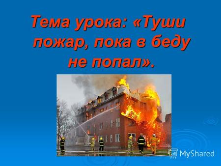 Тема урока: «Туши пожар, пока в беду не попал».. Цель урока: создание условий для овладения правилами безопасного поведения.
