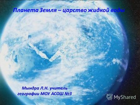 Планета Земля – царство жидкой воды Мындра Л.Н. учитель географии МОУ АСОШ 3.