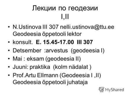 Лекции по геодезии I,II N.Ustinova III 307 nelli.ustinova@ttu.ee Geodeesia õppetooli lektor konsult. E. 15.45-17.00 III 307 Detsember :arvestus (geodeesia.