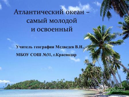 Учитель географии Медведев В.Н., МБОУ СОШ 31, г.Краснодар Атлантический океан – самый молодой и освоенный.